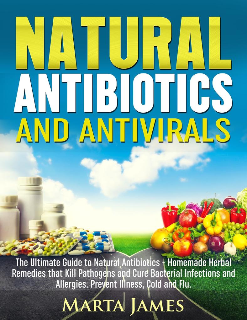 Natural Antibiotics and Antivirals: Homemade Herbal Remedies that Kill Pathogens and Cure Bacterial Infections and Allergies. Prevent Illness Cold and Flu