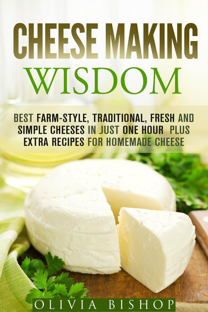 Cheese Making Wisdom: Best Farm-Style Traditional Fresh and Simple Cheeses in Just One Hour Plus Extra Recipes for Homemade Cheese (How to Make Cheese)