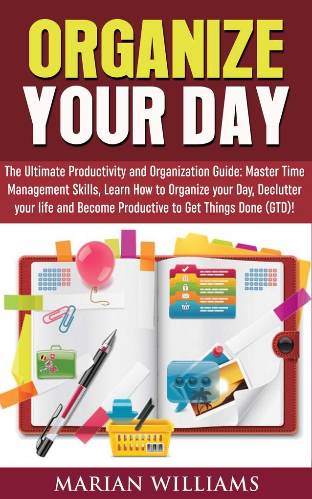 Organize Your Day: The Ultimate Productivity and Organization Guide: Master Time Management Skills Learn How to Organize your Day Declutter your Life and Become Productive to Get Things Done (GTD)!