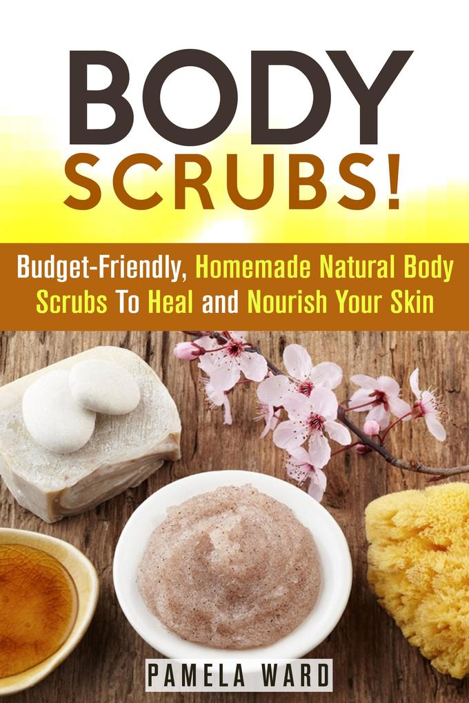 Body Scrubs: Budget-Friendly Homemade Natural Body Scrubs To Heal and Nourish Your Skin (Body Care)