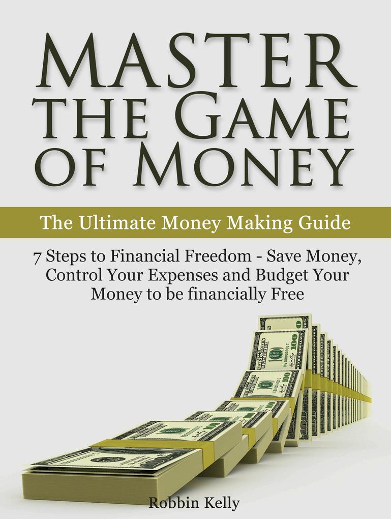 Master the Game of Money: The Ultimate Money Making Guide: 7 Steps to Financial Freedom - Save Money Control Your Expenses And Budget Your Money to be financially Free
