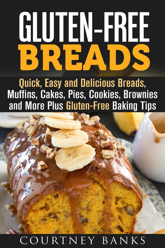 Gluten-Free Breads: Quick Easy and Delicious Breads Muffins Cakes Pies Cookies Brownies and More Plus Gluten-Free Baking Tips