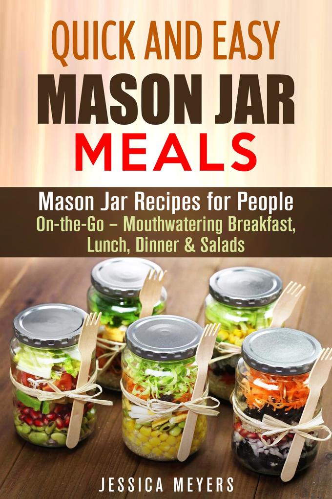 Quick and Easy Mason Jar Meals: Mason Jar Recipes for People On-the-Go - Mouthwatering Breakfast Lunch Dinner & Salads