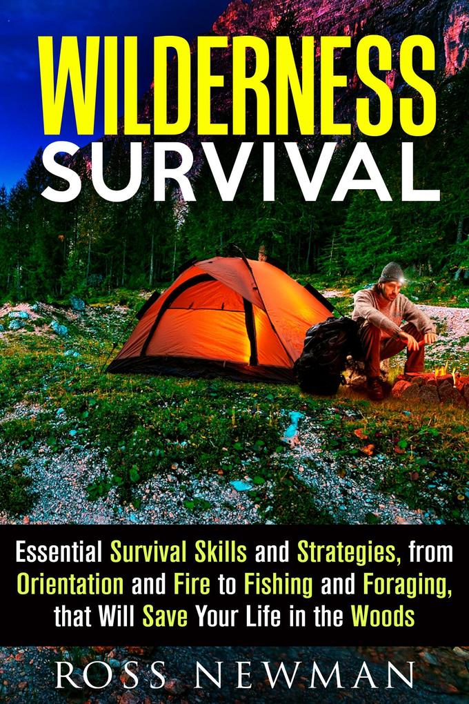 Wilderness Survival: Essential Survival Skills and Strategies from Orientation and Fire to Fishing and Foraging that Will Save Your Life in the Woods (Survival Guide)