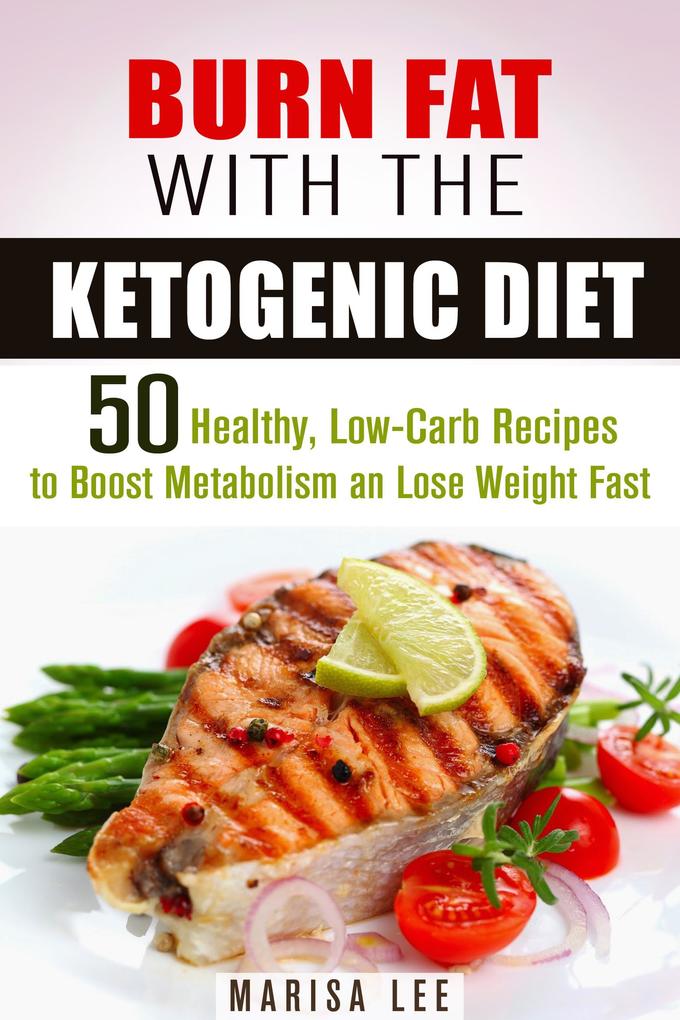 Burn Fat with the Ketogenic Diet: 50 Healthy Low-Carb Recipes to Boost Metabolism and Lose Weight Fast (Ketogenic Weight Loss)