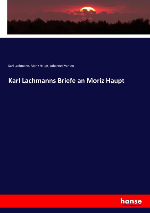 Karl Lachmanns Briefe an Moriz Haupt - Karl Lachmann/ Moriz Haupt/ Johannes Vahlen