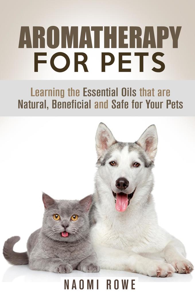 Aromatherapy for Pets: Learning the Essential Oils that are Natural Beneficial and Safe for Your Pets (Animal Care)