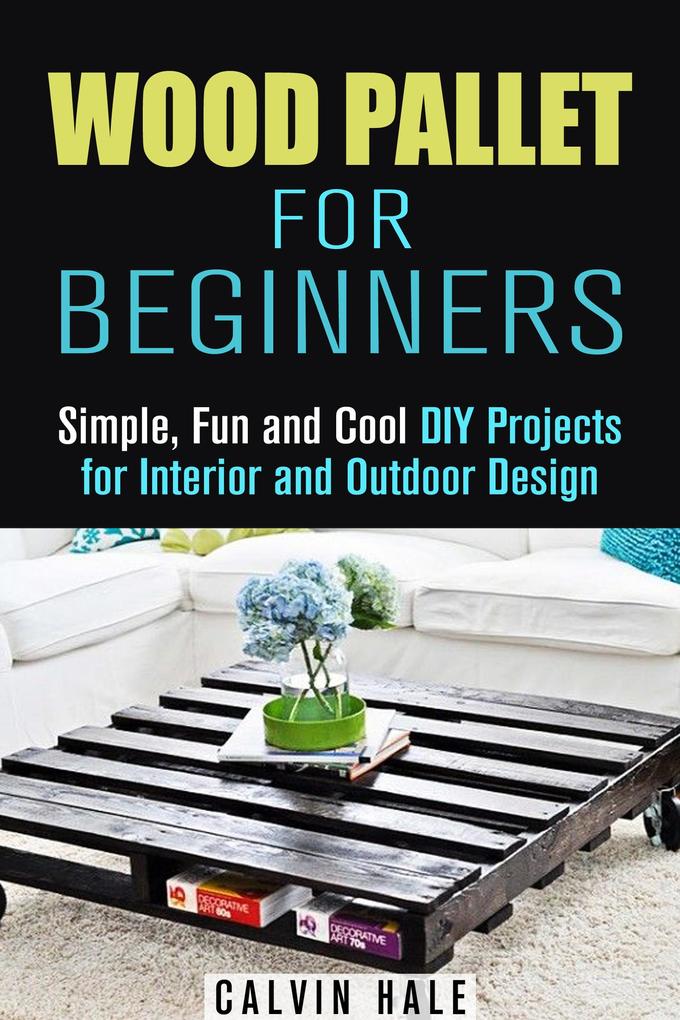 Wood Pallet for Beginners: Simple Fun and Cool DIY Projects for Interior and Outdoor  (DIY Woodwork)