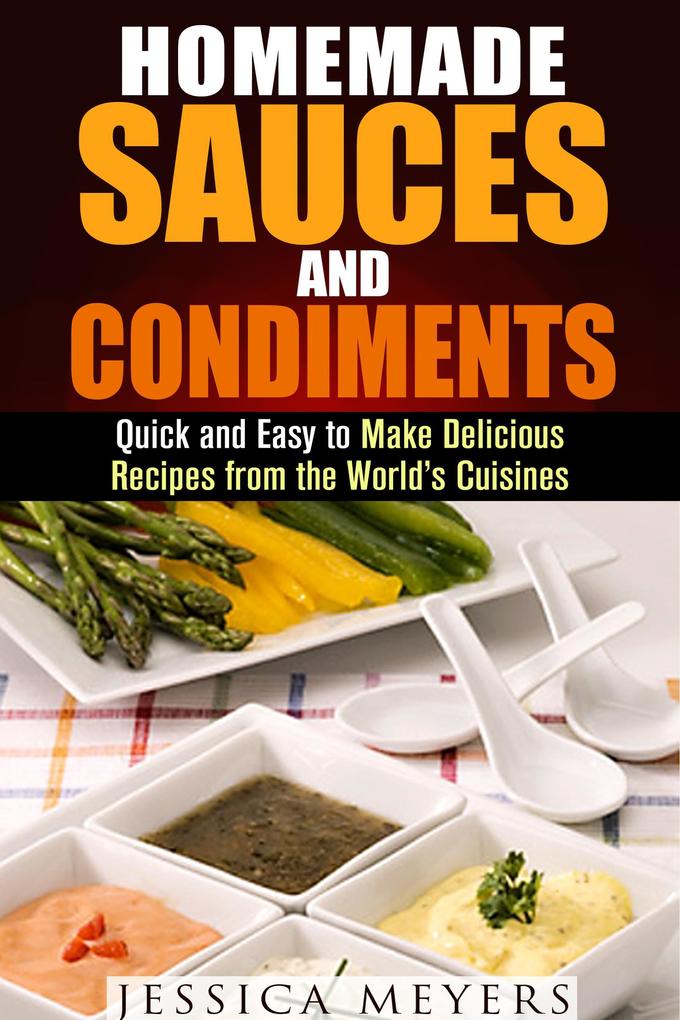 Homemade Sauces and Condiments: Quick and Easy to Make Delicious Recipes from the World‘s Cuisines (Food and Flavor)