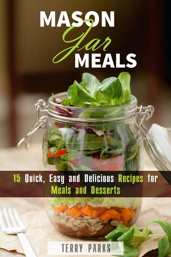 Mason Jar Meals: 15 Quick Easy and Delicious Recipes for Meals and Desserts (On-the-Go & For Busy People)