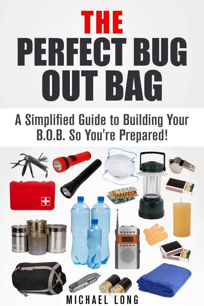 The Perfect Bug Out Bag: A Simplified Guide to Building Your B.O.B. So You‘re Prepared! (SHTF & Off the Grid)
