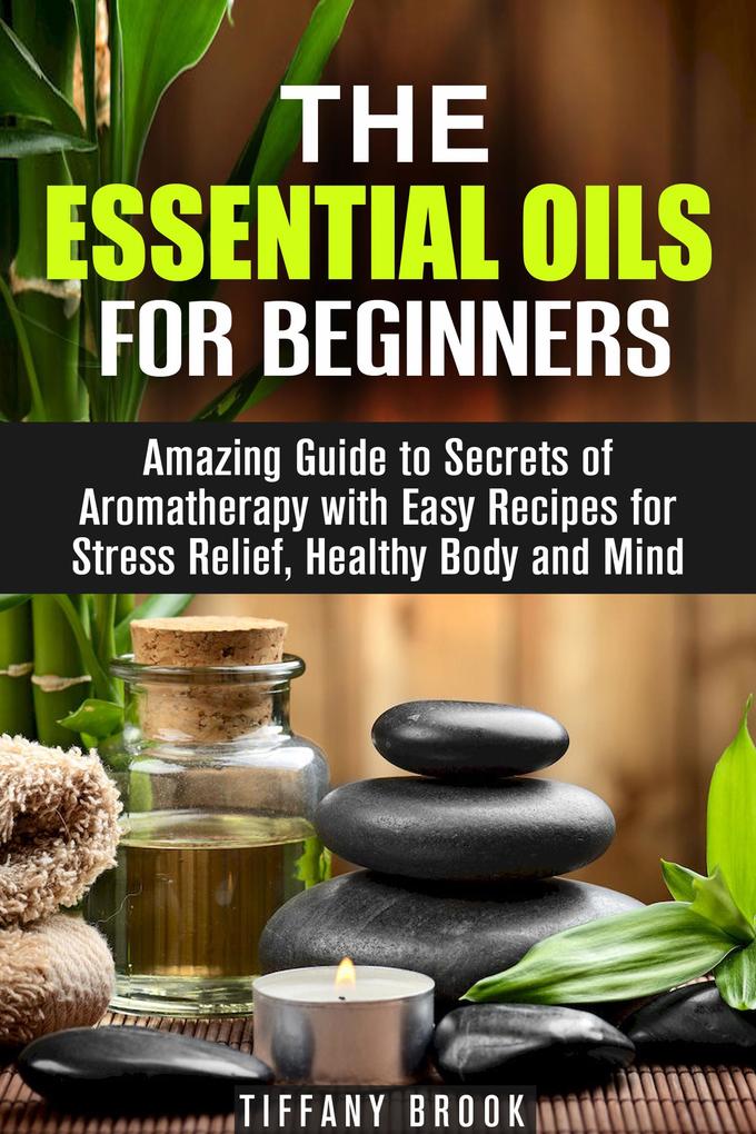 Essential Oils for Beginners: Amazing Guide to Secrets of Aromatherapy with Easy Recipes for Stress Relief Healthy Body and Mind (Relaxation Meditation & Stress Relie)