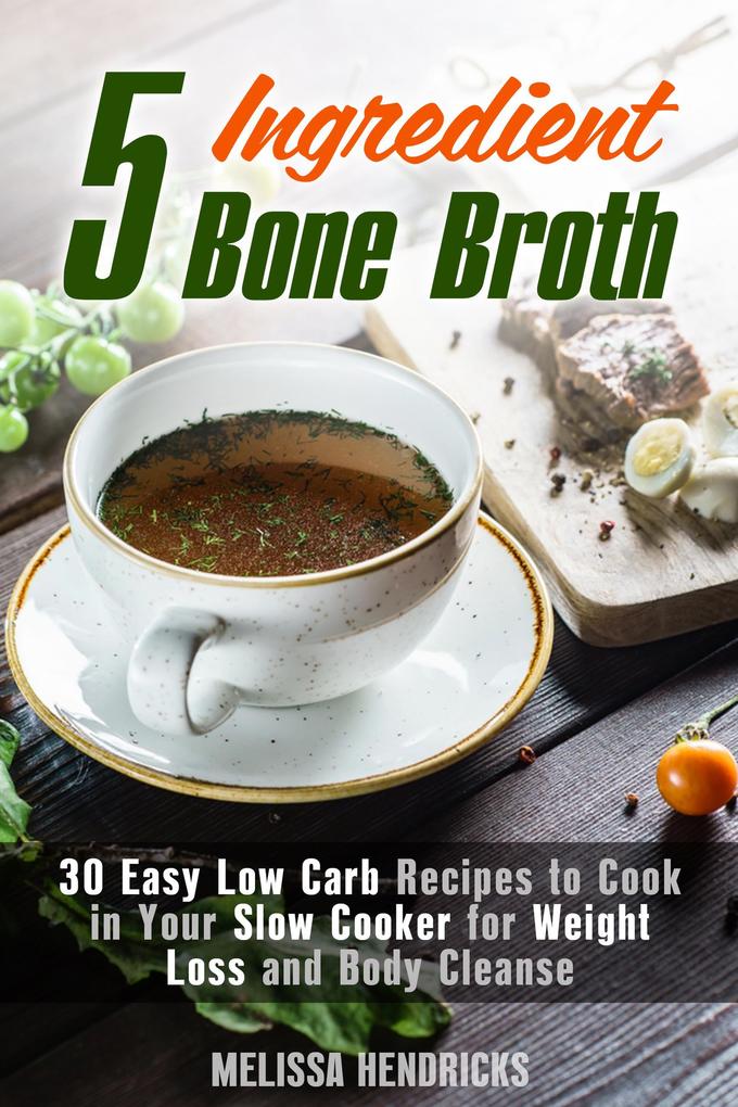 5 Ingredient Bone Broth : 30 Easy Low Carb Recipes to Cook in Your Slow Cooker for Weight Loss and Body Cleanse (Soups and Stews)