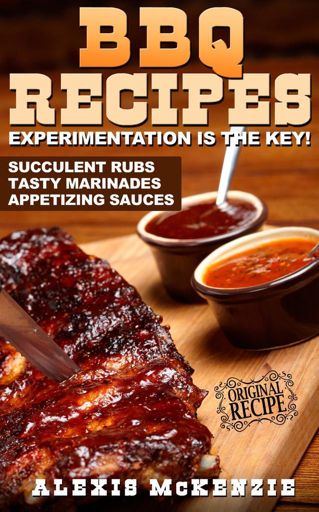 BBQ Recipes: Experimentation is the Key! Succulent Rubs Tasty Marinades & Appetizing Sauces