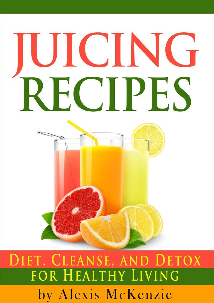 Delicious Juicing Recipes: Diet Cleanse and Detox for Healthy Living!