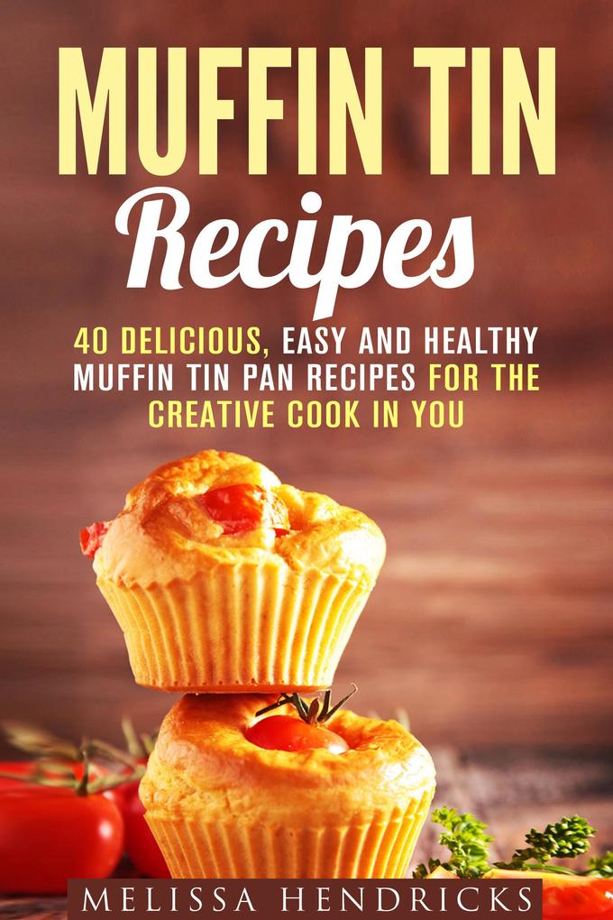 Muffin Tin Recipes: 40 Delicious Easy and Healthy Muffin Tin Pan Recipes for the Creative Cook in You (Creative Cooking)