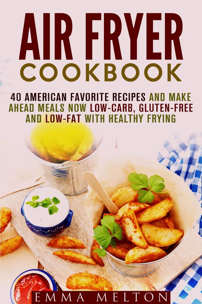Air Fryer Cookbook: 40 American Favorite Recipes and Make Ahead Meals Now Low-Carb Gluten-Free and Low-Fat With Healthy Frying
