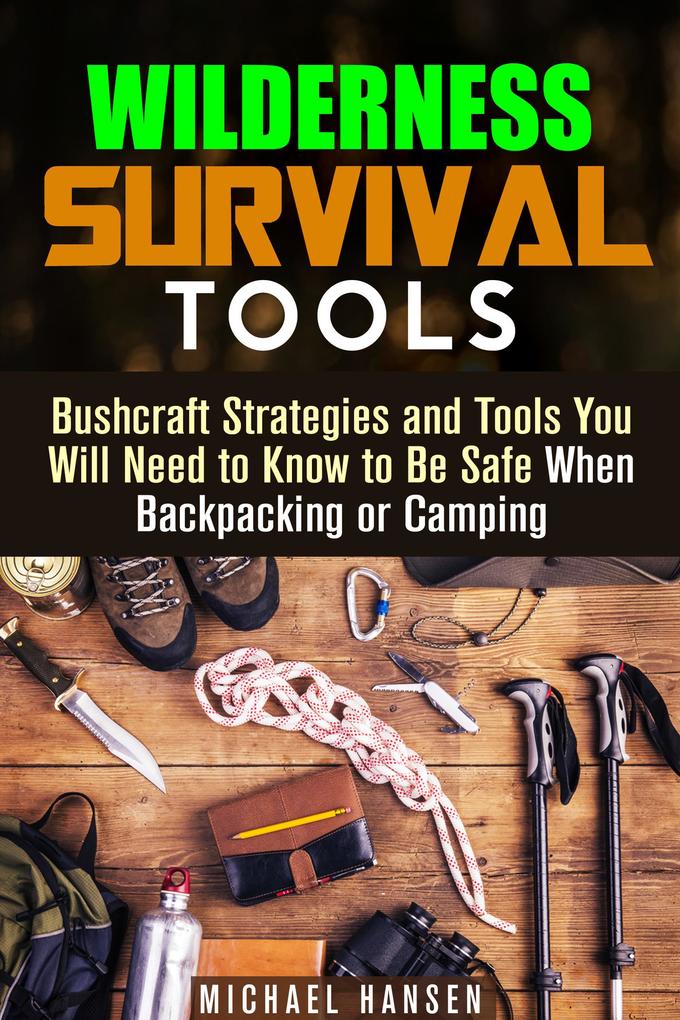 Wilderness Survival Tools: Bushcraft Strategies and Tools You Will Need to Know to Be Safe When Backpacking or Camping (Survival Guide)