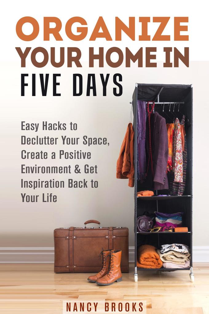 Organize Your Home in Five Days: Easy Hacks to Declutter Your Space Create a Positive Environment & Get Inspiration Back to Your Life (Declutter & Organize)