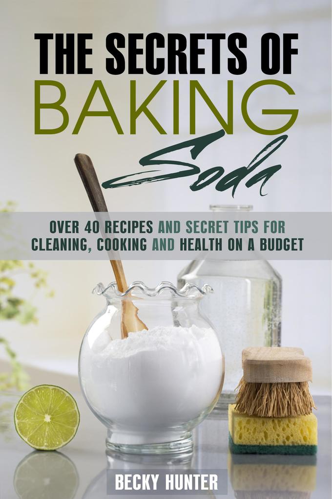 The Secrets of Baking Soda: Over 40 Recipes and Secret Tips for Cleaning Cooking and Health on a Budget (DIY Products)