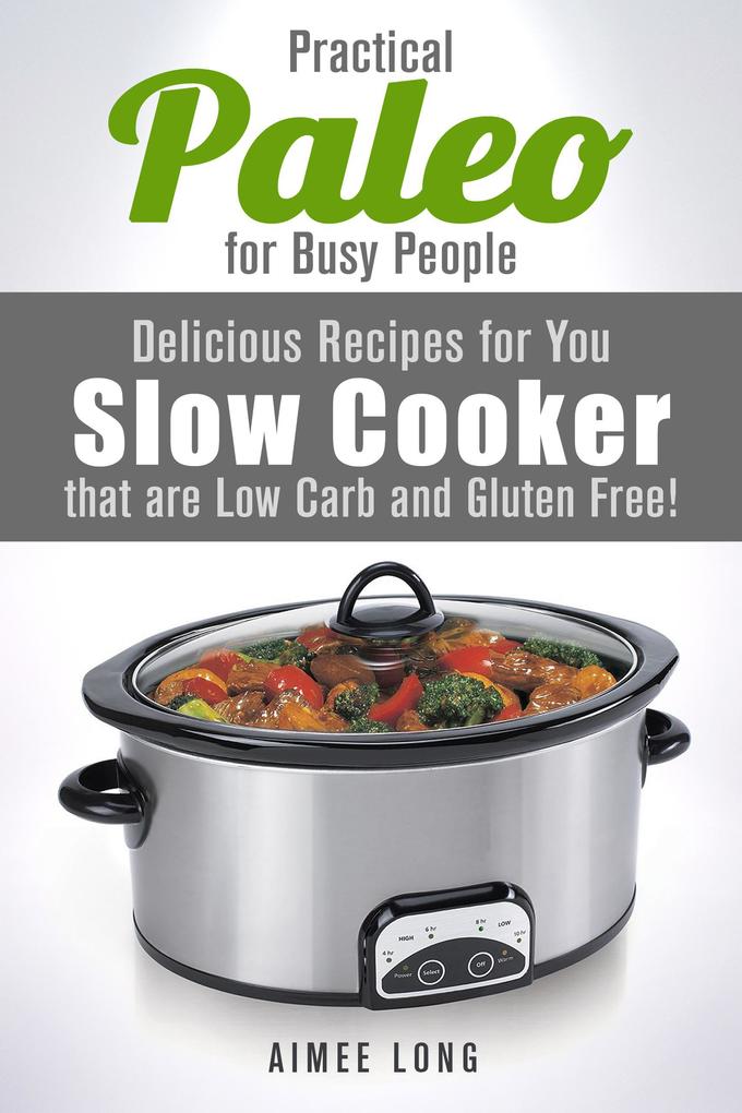 Practical Paleo for Busy People: Delicious Recipes for Your Slow Cooker that are Low-carb and Gluten-free! (Paleo Meals)
