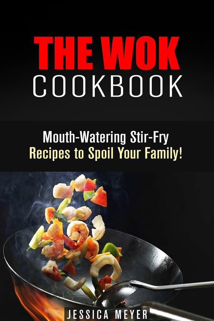 The Wok Cookbook: Mouth-Watering Stir-Fry Recipes to Spoil Your Family! (Asian Recipes)