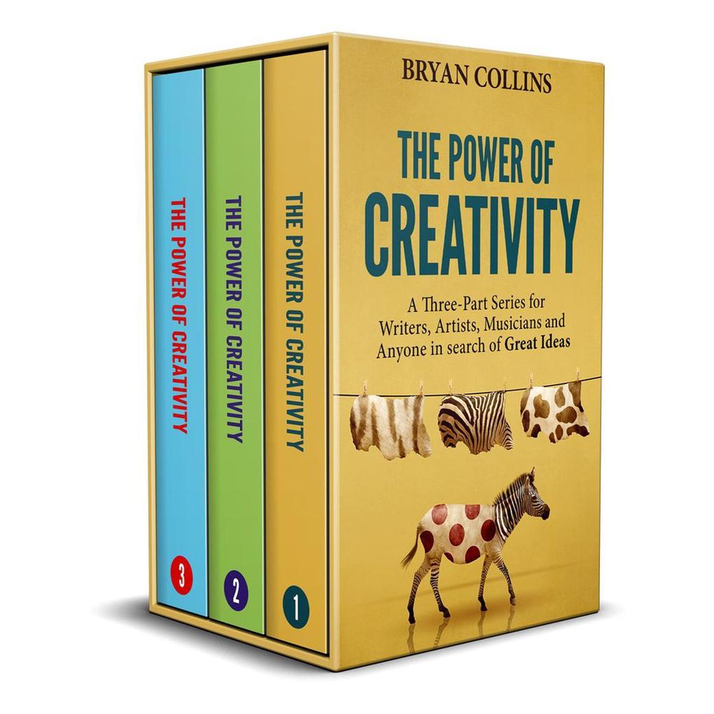 The Power of Creativity: A Three-Part Series for Writers Artists Musicians and Anyone In Search of Great Ideas