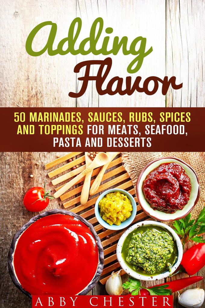 Adding Flavor: 50 Marinades Sauces Rubs Spices and Toppings for Meats Seafood Pasta and Desserts (Sauce Bible & Mixing Spices)