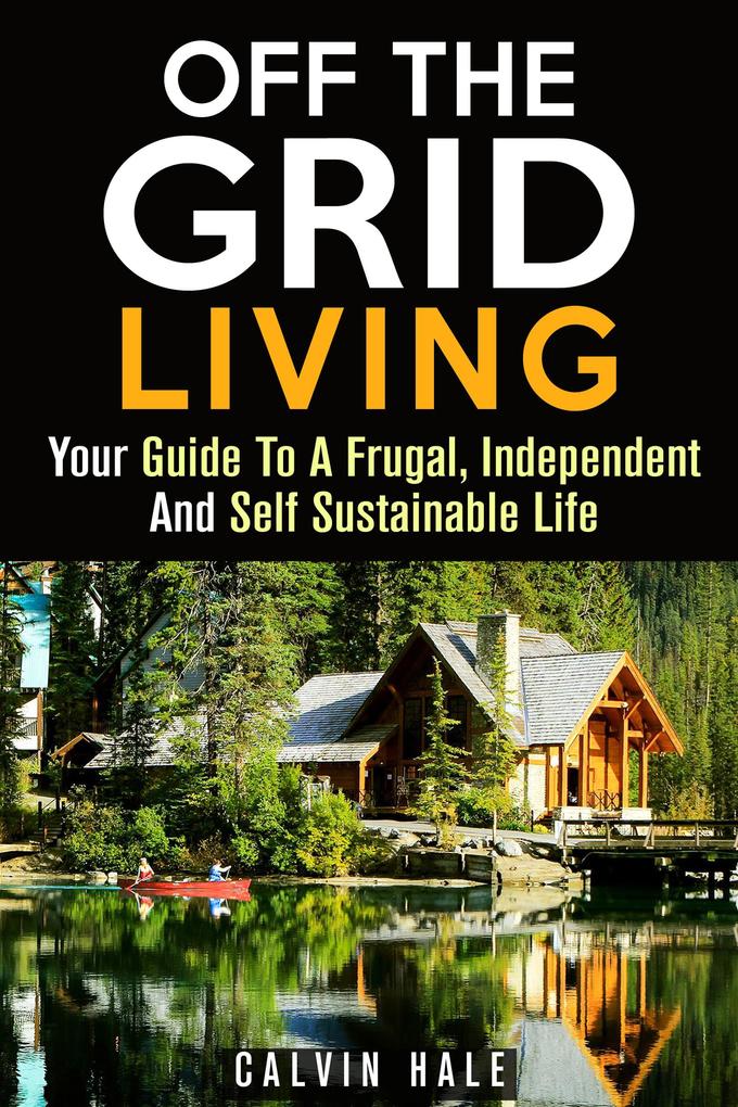 Off the Grid Living : Your Guide To A Frugal Independent And Self Sustainable Life (Sustainable Living)