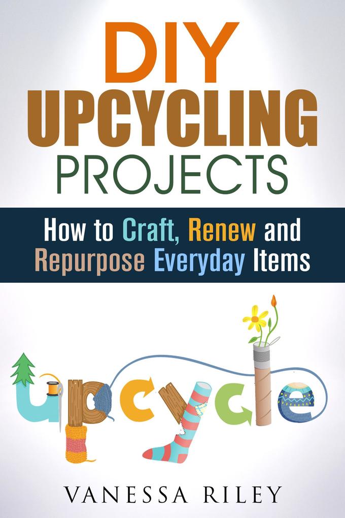 DIY Upcycling Projects: How to Craft Renew and Repurpose Everyday Items (Recycle Reuse Renew Repurpose)