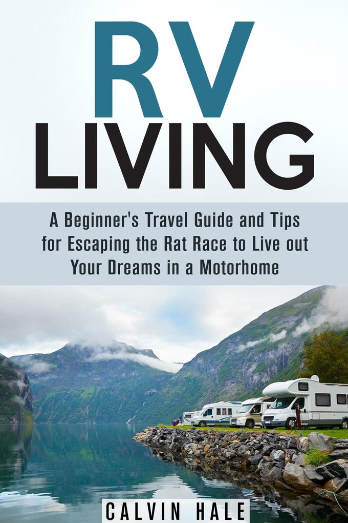 RV Living: A Beginner‘s Travel Guide and Tips for Escaping the Rat Race to Live Out Your Dreams in a Motorhome (Self Sustainable Living)