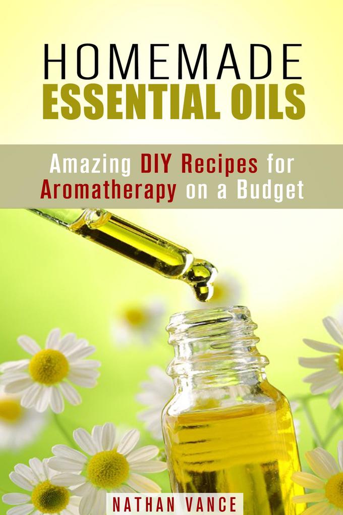 Homemade Essential Oils: Amazing DIY Recipes for Aromatherapy on a Budget (Oils for Relaxation and Meditation)