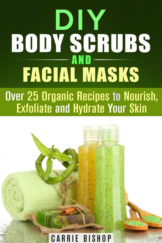 DIY Body Scrubs and Facial Masks : Over 25 Organic Recipes to Nourish Exfoliate and Hydrate Your Skin (DIY Beauty Products)