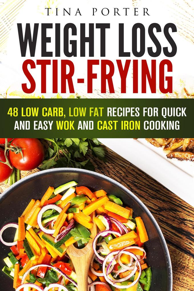 Weight Loss Stir-Frying: 48 Low Carb Low Fat Recipes for Quick and Easy Wok and Cast Iron Cooking (Wok & Stir-Fry)