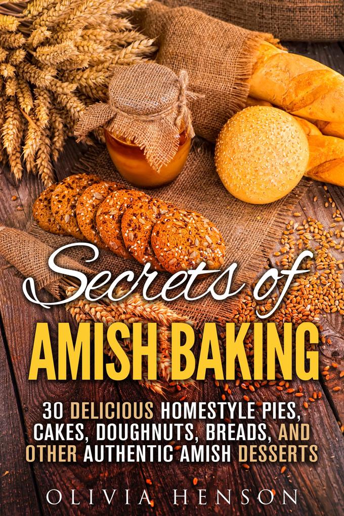 Secrets of Amish Baking: 30 Delicious Homestyle Pies Cakes Doughnuts Breads and Other Authentic Amish Desserts (Homestyle Baking & Amish Recipes)