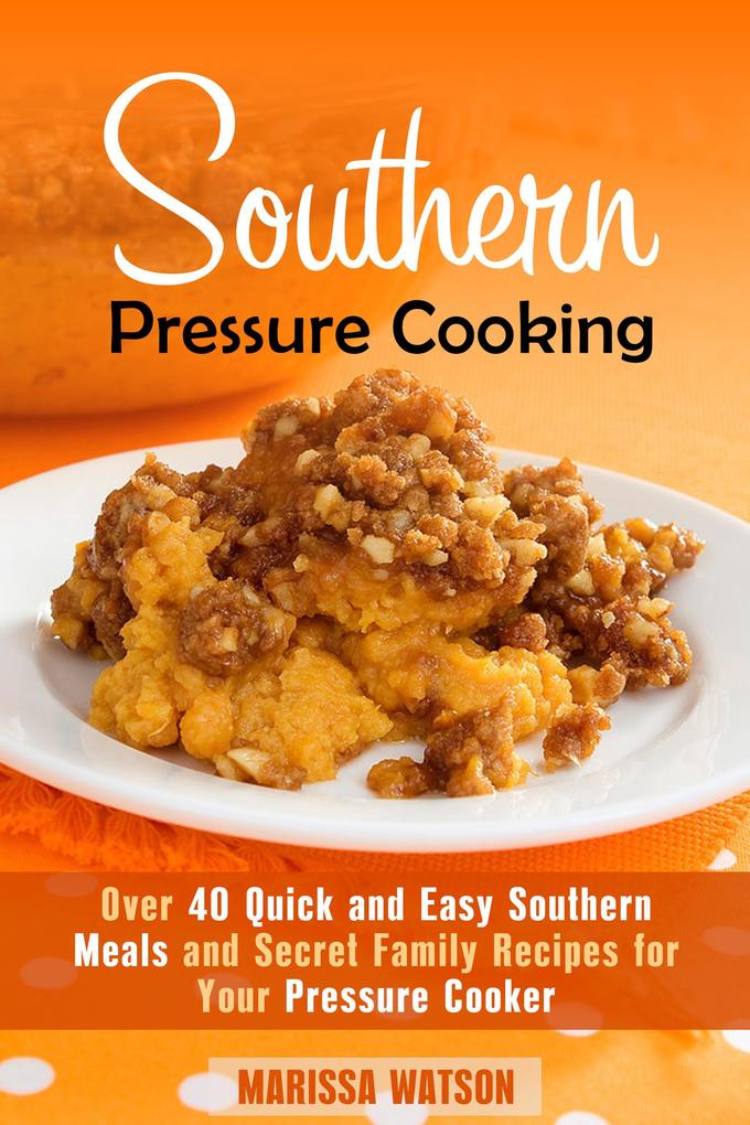 Southern Pressure Cooking: Over 40 Quick and Easy Southern Meals and Secret Family Recipes for Your Pressure Cooker (Instant Pot & Southern Recipes)