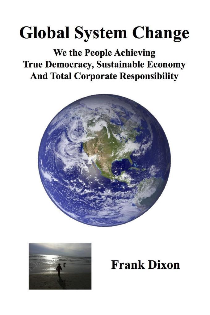 Global System Change: We the People Achieving True Democracy Sustainable Economy and Total Corporate Responsibility