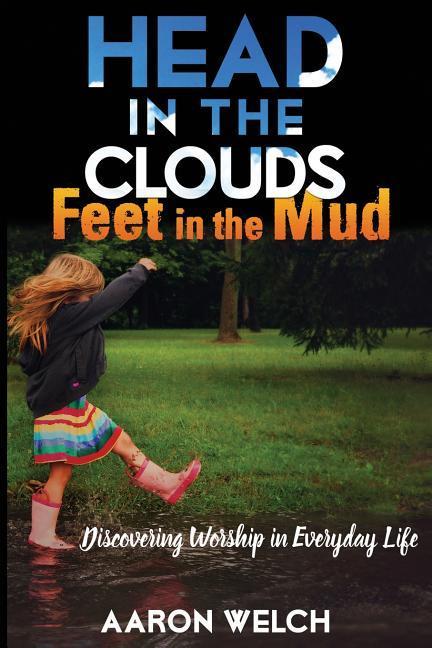 Head in the Clouds Feet in the Mud: Discovering Worship in Everyday Life