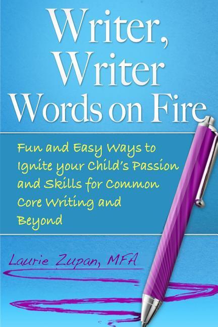 Writer Writer Words on Fire: Fun and Easy Ways to Ignite Your Child‘s Passion and Skills For Common Core Writing and Beyond