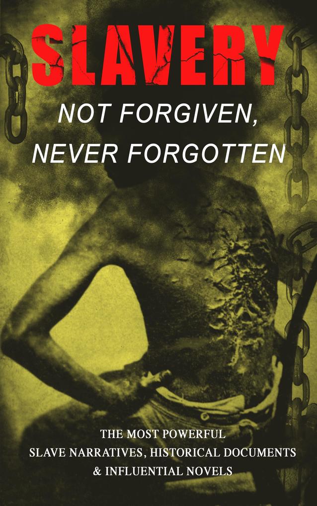 Slavery: Not Forgiven Never Forgotten - The Most Powerful Slave Narratives Historical Documents & Influential Novels