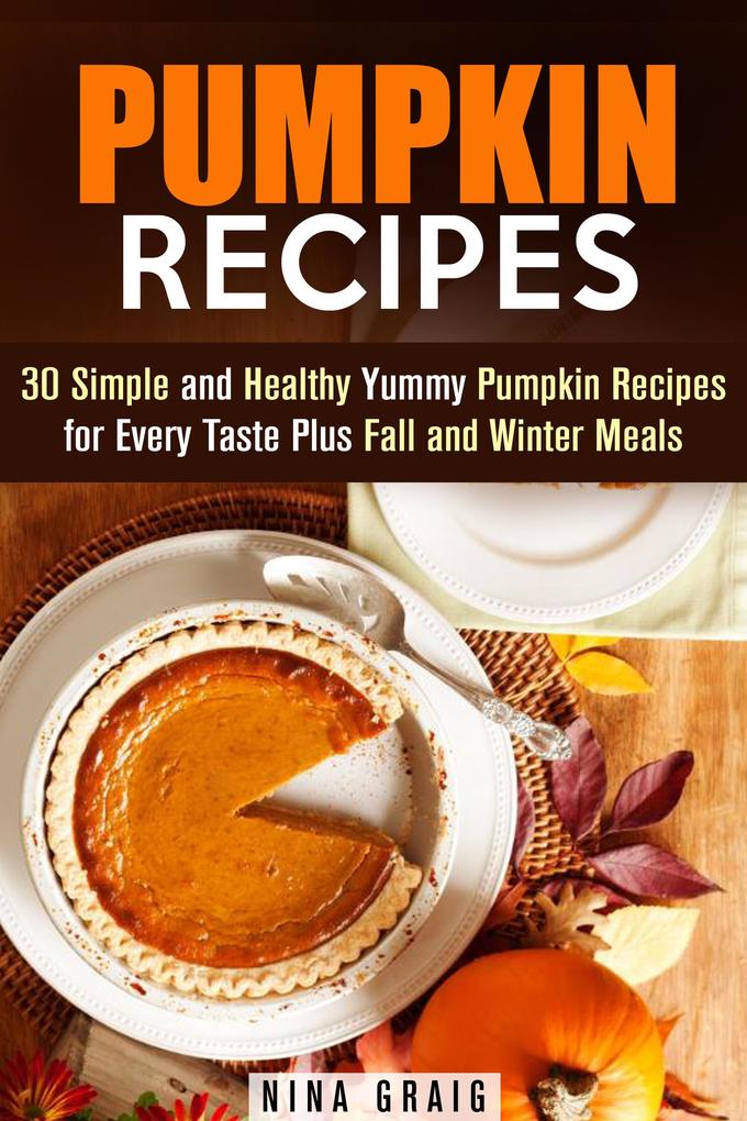 Pumpkin Recipes: 30 Simple and Healthy Yummy Pumpkin Recipes for Every Taste Plus Fall and Winter Meals (Pumpkin Recipes & Healthy Eating)