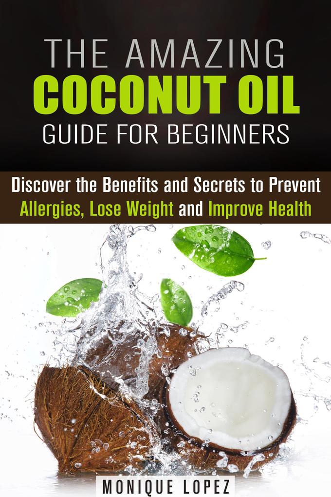 The Amazing Coconut Oil Guide for Beginners: Discover the Benefits and Secrets to Prevent Allergies Lose Weight and Improve Health (Healthy Skin Body and Hair)