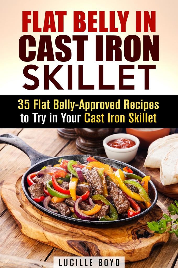 Flat Belly in Cast Iron Skillet; 35 Flat Belly-Approved Recipes to Try in Your Cast Iron Skillet (Weight Loss & Burn Fat)