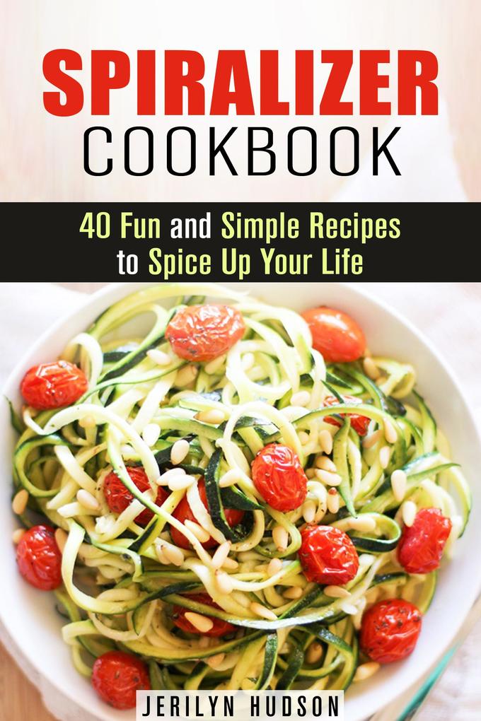 Spiralizer Cookbook : 40 Fun and Simple Recipes to Spice Up Your Life (Healthy Living)