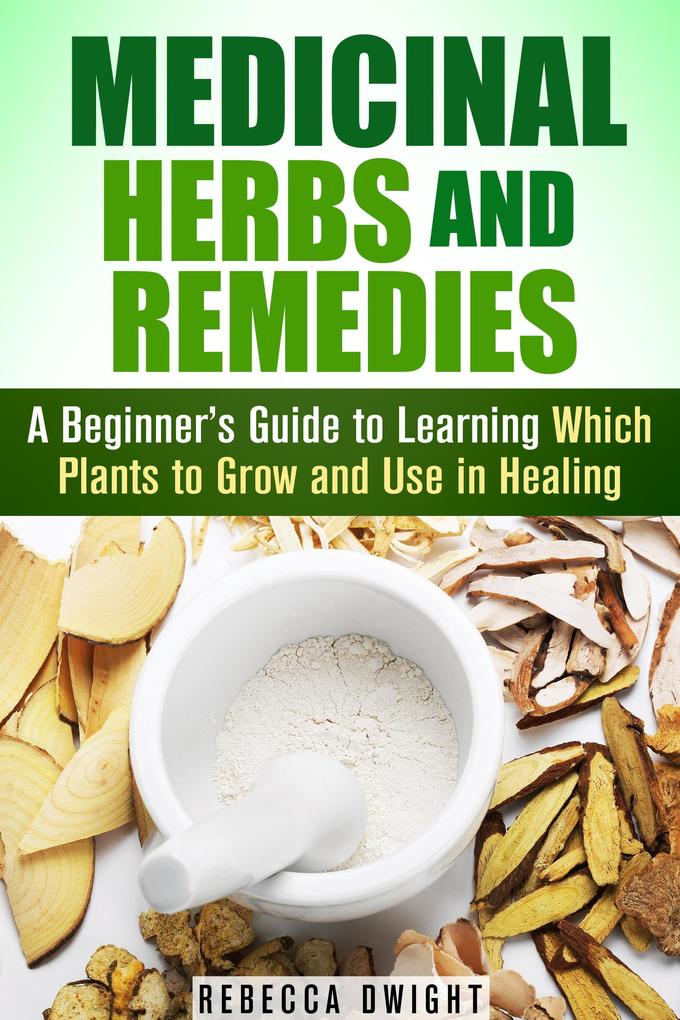Medicinal Herbs and Remedies: A Beginner‘s Guide to Learning Which Plants to Grow and Use in Healing (Natural Antibiotics & Alternative Medicine)