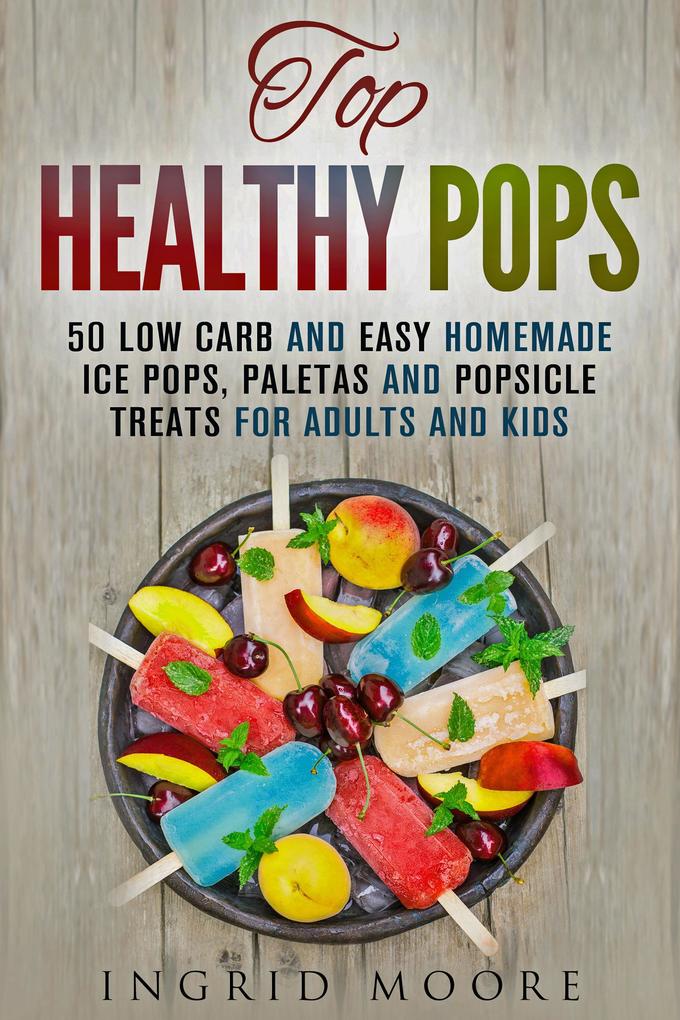 Top Healthy Pops: 50 Low Carb and Easy Homemade Ice Pops Paletas and Popsicle Treats for Adults and Kids (Ice Treats & Homemade Ice Cream)