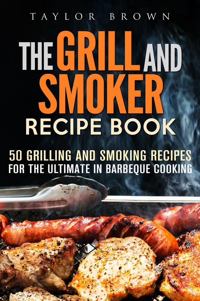 The Grill and Smoker Recipe Book: 50 Grilling and Smoking Recipes for the Ultimate in Barbeque Cooking (Foil Packet Recipes)