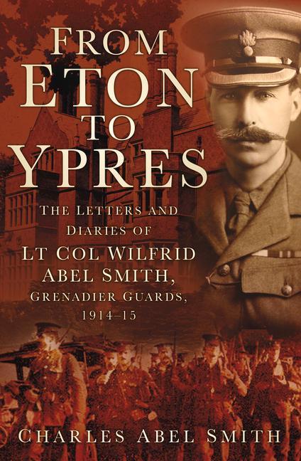 From Eton to Ypres: The Letters and Diaries of LT Col Wilfrid Abel Smith Grenadier Guards 1914-15