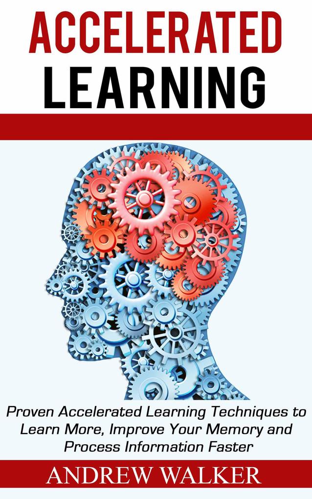 Accelerated Learning: Proven Accelerated Learning Techniques to Learn More Improve Your Memory and Process Information Faster
