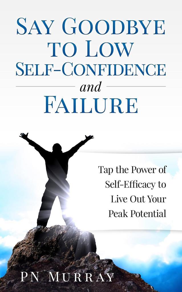 Say Goodbye to Low Self-Confidence and Failure: Tap the Power of Self-Efficacy to Live Out Your Peak Potential